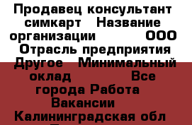 Продавец-консультант симкарт › Название организации ­ Qprom, ООО › Отрасль предприятия ­ Другое › Минимальный оклад ­ 28 000 - Все города Работа » Вакансии   . Калининградская обл.,Приморск г.